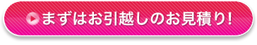 まずはお引越しのお見積り！