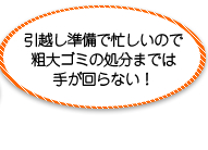 引越し準備で忙しいので粗大ゴミの処分までは手が回らない！