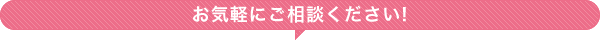 お気軽にご相談ください！