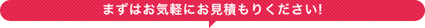 まずはお気軽にお見積もりください!