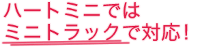 ハートミニではミニトラックで対応!