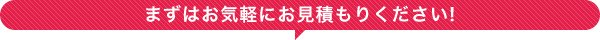 まずはお気軽にお見積もりください!