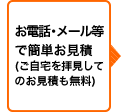 お電話・メール等で簡単お見積(ご自宅を拝見してのお見積も無料)